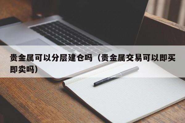 贵金属可以分层建仓吗（贵金属交易可以即买即卖吗）