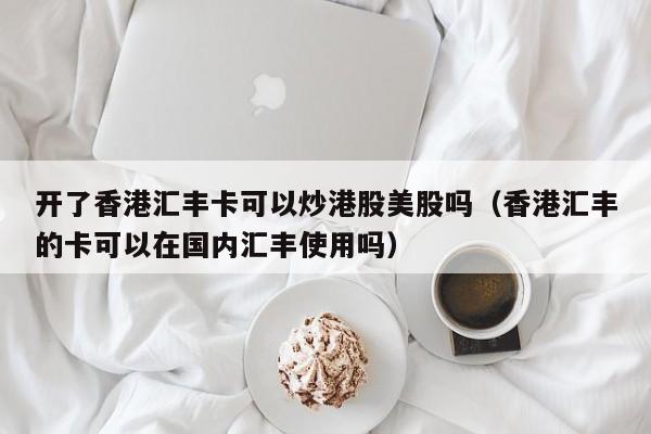 开了香港汇丰卡可以炒港股美股吗（香港汇丰的卡可以在国内汇丰使用吗）