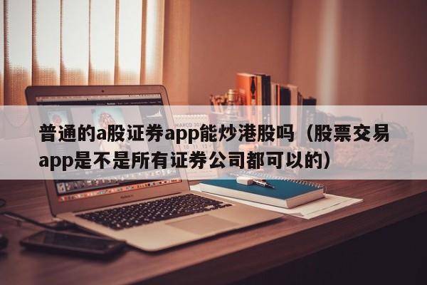 普通的a股证券app能炒港股吗（股票交易app是不是所有证券公司都可以的）