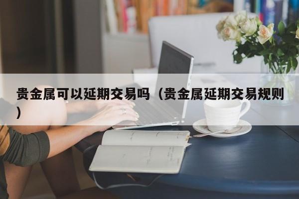贵金属可以延期交易吗（贵金属延期交易规则）