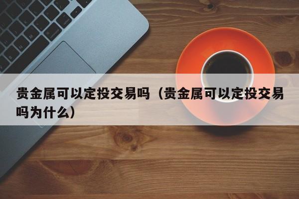 贵金属可以定投交易吗（贵金属可以定投交易吗为什么）